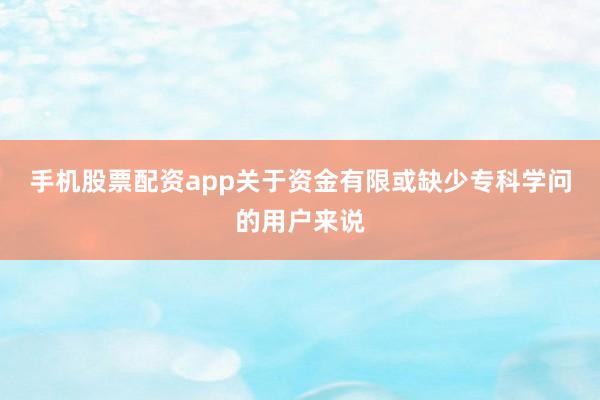 手机股票配资app关于资金有限或缺少专科学问的用户来说