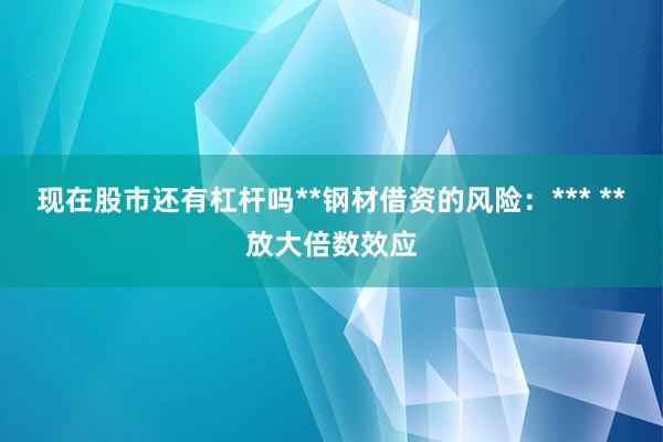 现在股市还有杠杆吗**钢材借资的风险：*** **放大倍数效应