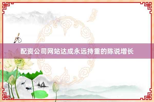 配资公司网站达成永远持重的陈说增长