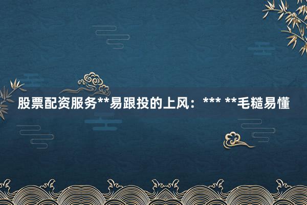 股票配资服务**易跟投的上风：*** **毛糙易懂