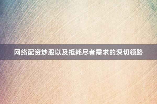 网络配资炒股以及抵耗尽者需求的深切领路