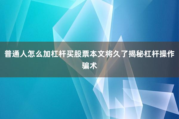 普通人怎么加杠杆买股票本文将久了揭秘杠杆操作骗术