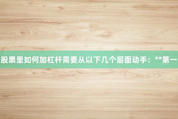 股票里如何加杠杆需要从以下几个层面动手：**第一