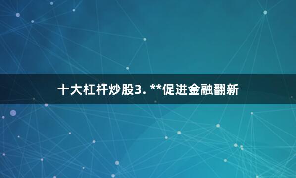 十大杠杆炒股3. **促进金融翻新