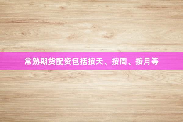 常熟期货配资包括按天、按周、按月等
