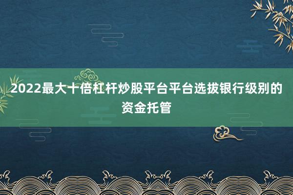 2022最大十倍杠杆炒股平台平台选拔银行级别的资金托管