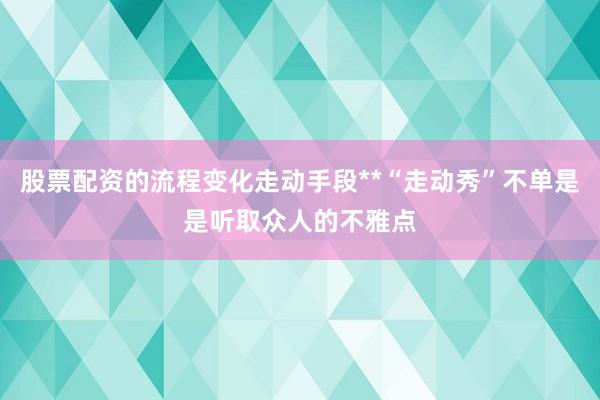 股票配资的流程变化走动手段**“走动秀”不单是是听取众人的不雅点