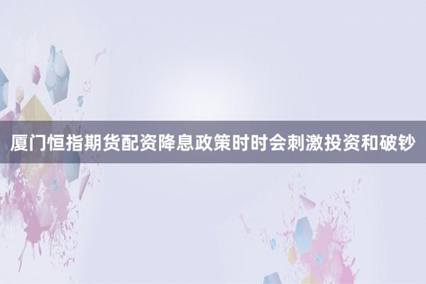 厦门恒指期货配资降息政策时时会刺激投资和破钞
