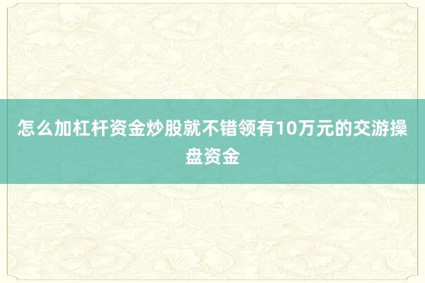 怎么加杠杆资金炒股就不错领有10万元的交游操盘资金
