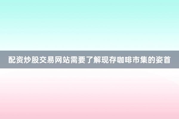 配资炒股交易网站需要了解现存咖啡市集的姿首
