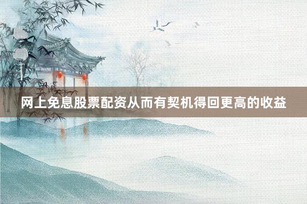 网上免息股票配资从而有契机得回更高的收益