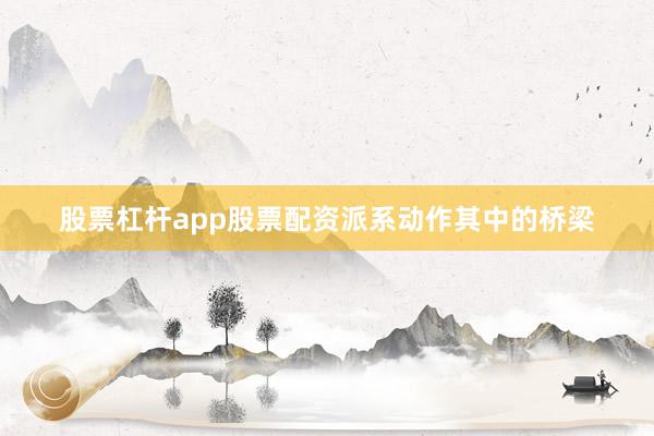 股票杠杆app股票配资派系动作其中的桥梁