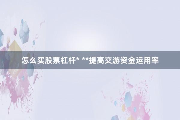 怎么买股票杠杆* **提高交游资金运用率