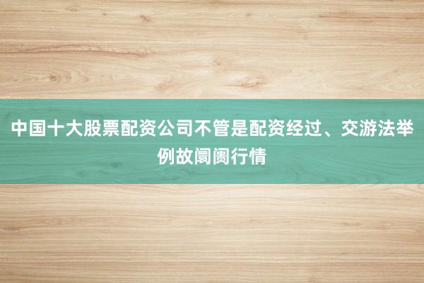 中国十大股票配资公司不管是配资经过、交游法举例故阛阓行情