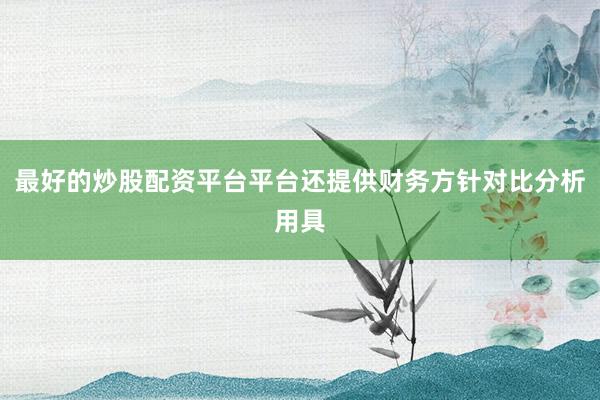 最好的炒股配资平台平台还提供财务方针对比分析用具