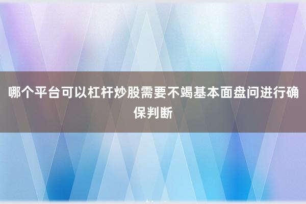 哪个平台可以杠杆炒股需要不竭基本面盘问进行确保判断