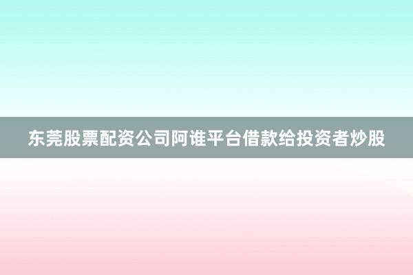 东莞股票配资公司阿谁平台借款给投资者炒股