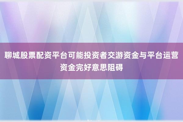 聊城股票配资平台可能投资者交游资金与平台运营资金完好意思阻碍