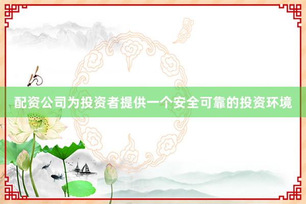 配资公司为投资者提供一个安全可靠的投资环境