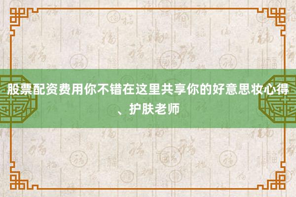 股票配资费用你不错在这里共享你的好意思妆心得、护肤老师