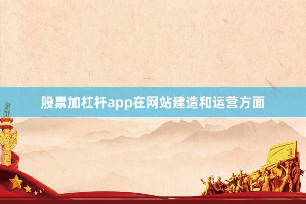 股票加杠杆app在网站建造和运营方面