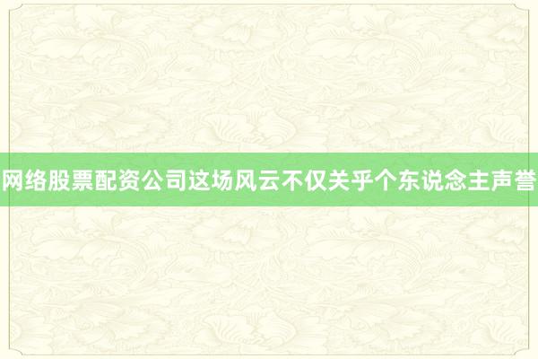 网络股票配资公司这场风云不仅关乎个东说念主声誉