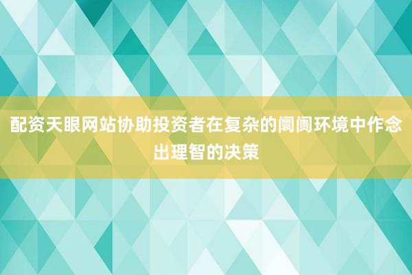 配资天眼网站协助投资者在复杂的阛阓环境中作念出理智的决策