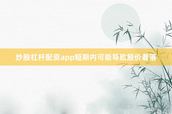 炒股杠杆配资app短期内可能导致股价着落