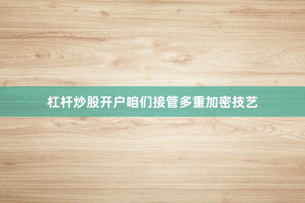 杠杆炒股开户咱们接管多重加密技艺