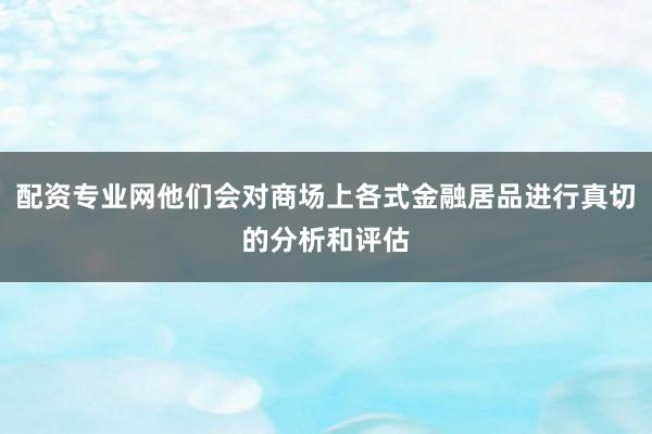 配资专业网他们会对商场上各式金融居品进行真切的分析和评估