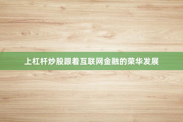 上杠杆炒股跟着互联网金融的荣华发展