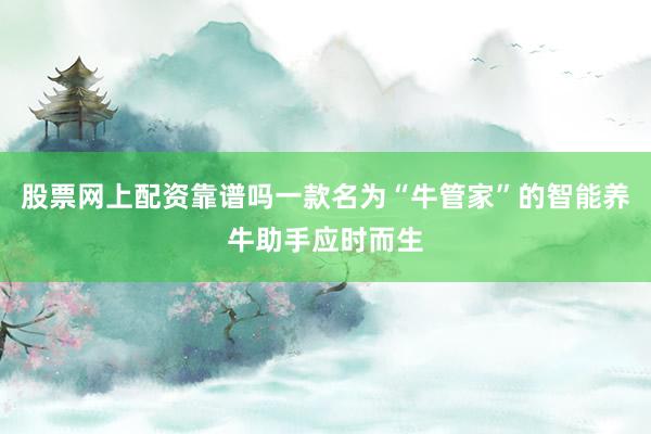股票网上配资靠谱吗一款名为“牛管家”的智能养牛助手应时而生