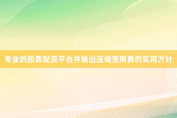 专业的股票配资平台并输出压缩宽限费的实用方针