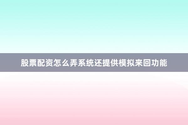 股票配资怎么弄系统还提供模拟来回功能