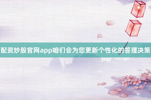 配资炒股官网app咱们会为您更新个性化的答理决策