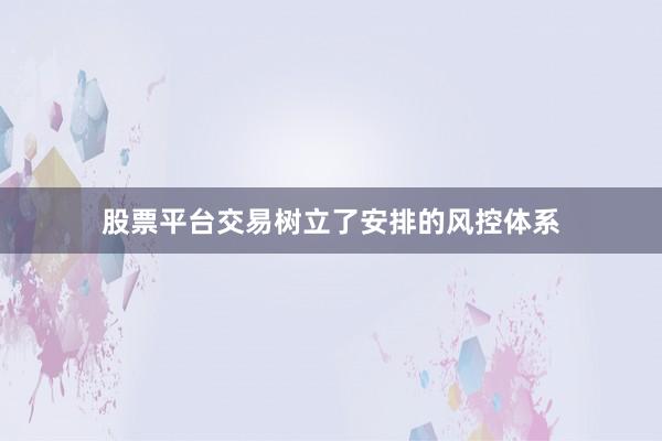 股票平台交易树立了安排的风控体系