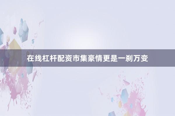 在线杠杆配资市集豪情更是一刹万变