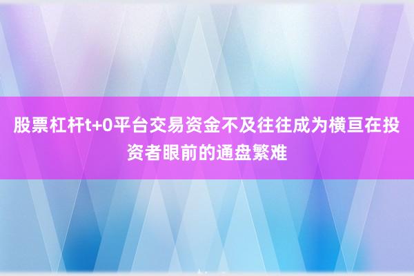 股票杠杆t+0平台交易资金不及往往成为横亘在投资者眼前的通盘繁难