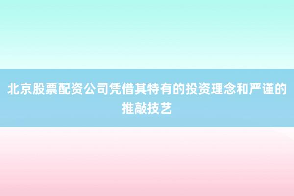 北京股票配资公司凭借其特有的投资理念和严谨的推敲技艺