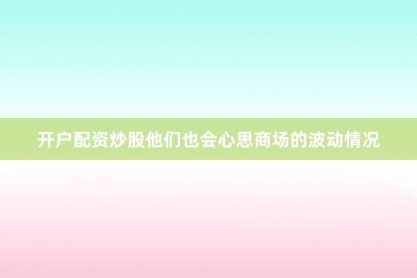 开户配资炒股他们也会心思商场的波动情况