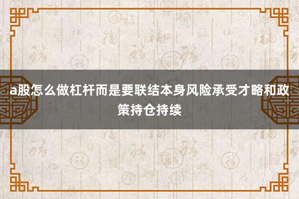 a股怎么做杠杆而是要联结本身风险承受才略和政策持仓持续