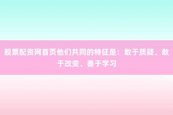 股票配资网首页他们共同的特征是：敢于质疑、敢于改变、善于学习