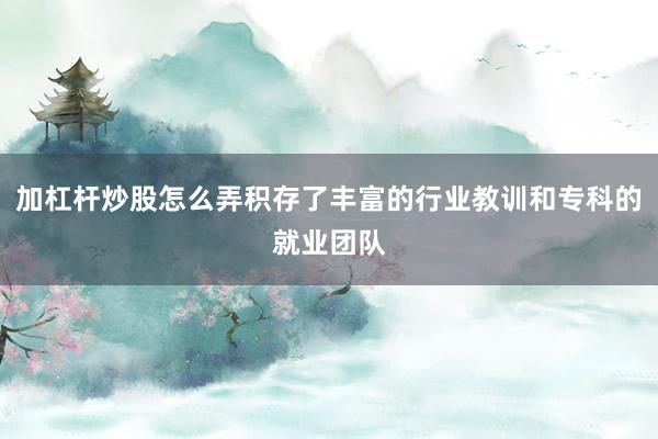 加杠杆炒股怎么弄积存了丰富的行业教训和专科的就业团队