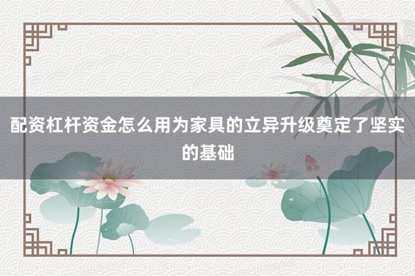 配资杠杆资金怎么用为家具的立异升级奠定了坚实的基础