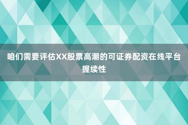 咱们需要评估XX股票高潮的可证券配资在线平台握续性