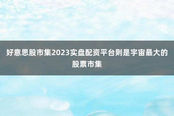 好意思股市集2023实盘配资平台则是宇宙最大的股票市集
