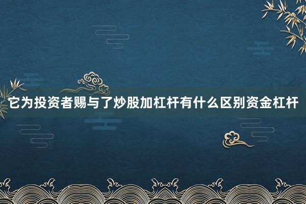 它为投资者赐与了炒股加杠杆有什么区别资金杠杆