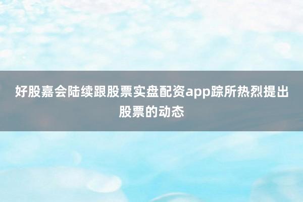 好股嘉会陆续跟股票实盘配资app踪所热烈提出股票的动态