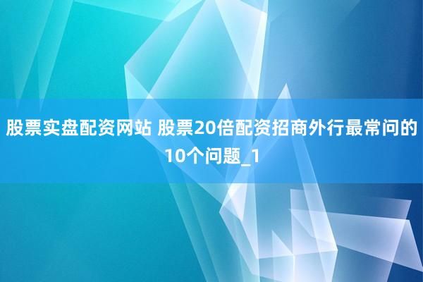 股票实盘配资网站 股票20倍配资招商外行最常问的10个问题_1