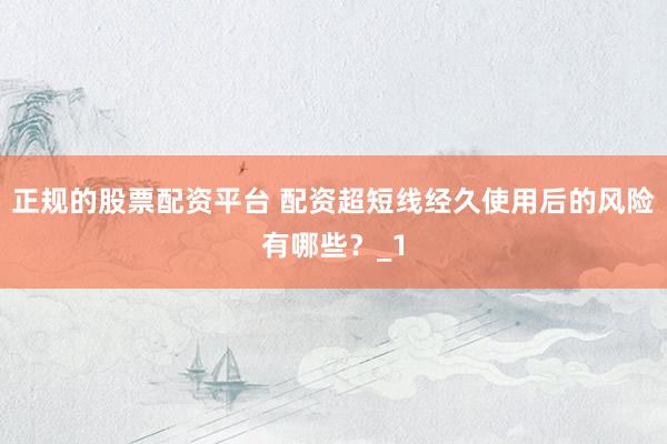 正规的股票配资平台 配资超短线经久使用后的风险有哪些？_1